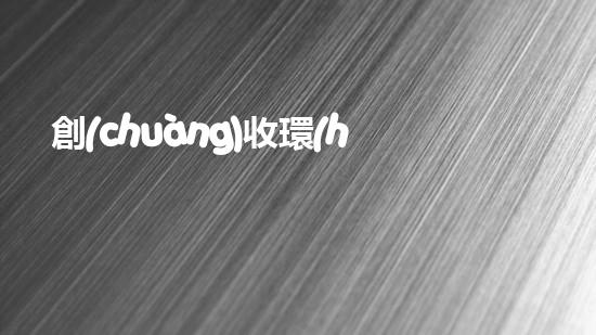 創(chuàng)收環(huán)保，綠色致富：10個環(huán)保創(chuàng)業(yè)項目推薦